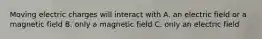 Moving electric charges will interact with A. an electric field or a magnetic field B. only a magnetic field C. only an electric field
