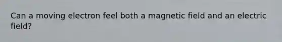 Can a moving electron feel both a magnetic field and an electric field?