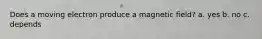 Does a moving electron produce a magnetic field? a. yes b. no c. depends