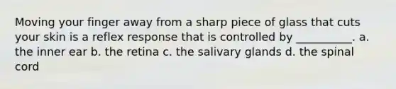 Moving your finger away from a sharp piece of glass that cuts your skin is a reflex response that is controlled by __________. a. the inner ear b. the retina c. the salivary glands d. the spinal cord