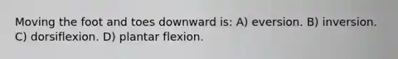 Moving the foot and toes downward is: A) eversion. B) inversion. C) dorsiflexion. D) plantar flexion.