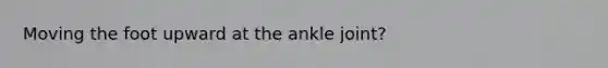 Moving the foot upward at the ankle joint?