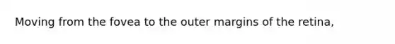 ​Moving from the fovea to the outer margins of the retina,