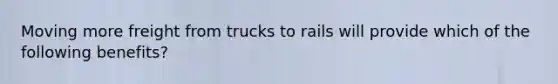 Moving more freight from trucks to rails will provide which of the following benefits?