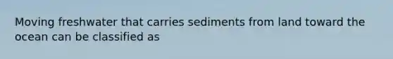 Moving freshwater that carries sediments from land toward the ocean can be classified as