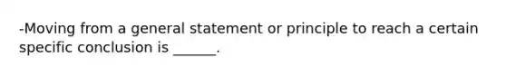 -Moving from a general statement or principle to reach a certain specific conclusion is ______.