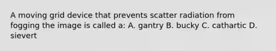 A moving grid device that prevents scatter radiation from fogging the image is called a: A. gantry B. bucky C. cathartic D. sievert