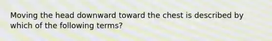 Moving the head downward toward the chest is described by which of the following terms?