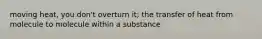 moving heat, you don't overturn it; the transfer of heat from molecule to molecule within a substance