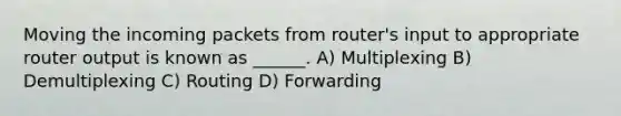 Moving the incoming packets from router's input to appropriate router output is known as ______. A) Multiplexing B) Demultiplexing C) Routing D) Forwarding