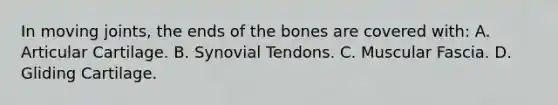 In moving joints, the ends of the bones are covered with: A. Articular Cartilage. B. Synovial Tendons. C. Muscular Fascia. D. Gliding Cartilage.