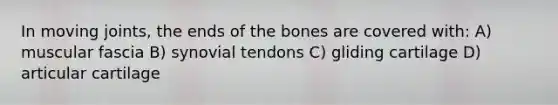 In moving joints, the ends of the bones are covered with: A) muscular fascia B) synovial tendons C) gliding cartilage D) articular cartilage