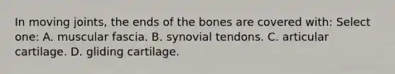 In moving joints, the ends of the bones are covered with: Select one: A. muscular fascia. B. synovial tendons. C. articular cartilage. D. gliding cartilage.