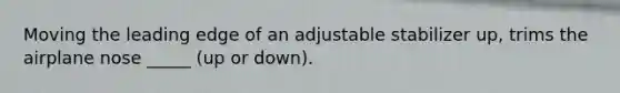 Moving the leading edge of an adjustable stabilizer up, trims the airplane nose _____ (up or down).