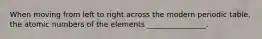 When moving from left to right across the modern periodic table, the atomic numbers of the elements ________________.