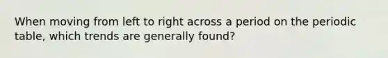 When moving from left to right across a period on the periodic table, which trends are generally found?