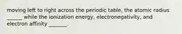 moving left to right across the periodic table, the atomic radius ______ while the ionization energy, electronegativity, and electron affinity _______.