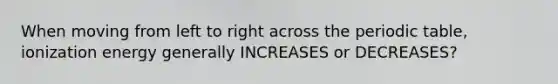 When moving from left to right across the periodic table, ionization energy generally INCREASES or DECREASES?