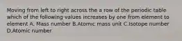 Moving from left to right across the a row of the periodic table which of the following values increases by one from element to element A. Mass number B.Atomic mass unit C.Isotope number D.Atomic number