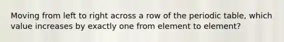 Moving from left to right across a row of the periodic table, which value increases by exactly one from element to element?