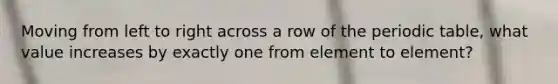 Moving from left to right across a row of the periodic table, what value increases by exactly one from element to element?