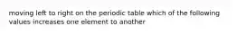 moving left to right on the periodic table which of the following values increases one element to another