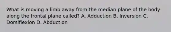 What is moving a limb away from the median plane of the body along the frontal plane called? A. Adduction B. Inversion C. Dorsiflexion D. Abduction