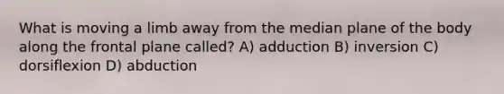 What is moving a limb away from the median plane of the body along the frontal plane called? A) adduction B) inversion C) dorsiflexion D) abduction