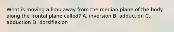 What is moving a limb away from the median plane of the body along the frontal plane called? A. inversion B. adduction C. abduction D. dorsiflexion