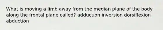 What is moving a limb away from the median plane of the body along the frontal plane called? adduction inversion dorsiflexion abduction