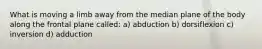 What is moving a limb away from the median plane of the body along the frontal plane called: a) abduction b) dorsiflexion c) inversion d) adduction