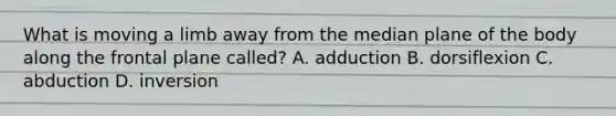 What is moving a limb away from the median plane of the body along the frontal plane called? A. adduction B. dorsiflexion C. abduction D. inversion