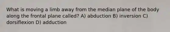 What is moving a limb away from the median plane of the body along the frontal plane called? A) abduction B) inversion C) dorsiflexion D) adduction