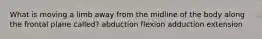 What is moving a limb away from the midline of the body along the frontal plane called? abduction flexion adduction extension