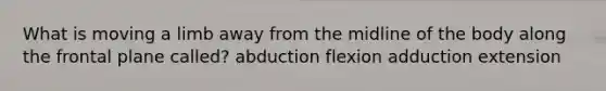 What is moving a limb away from the midline of the body along the frontal plane called? abduction flexion adduction extension