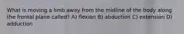 What is moving a limb away from the midline of the body along the frontal plane called? A) flexion B) abduction C) extension D) adduction