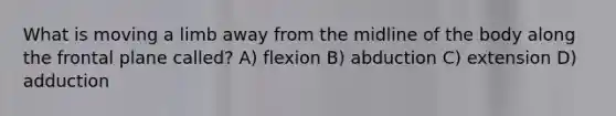 What is moving a limb away from the midline of the body along the frontal plane called? A) flexion B) abduction C) extension D) adduction