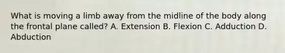 What is moving a limb away from the midline of the body along the frontal plane called? A. Extension B. Flexion C. Adduction D. Abduction