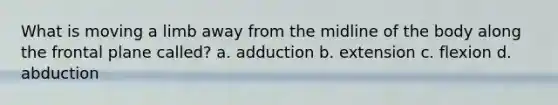 What is moving a limb away from the midline of the body along the frontal plane called? a. adduction b. extension c. flexion d. abduction