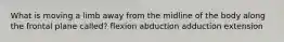 What is moving a limb away from the midline of the body along the frontal plane called? flexion abduction adduction extension