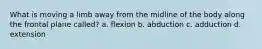 What is moving a limb away from the midline of the body along the frontal plane called? a. flexion b. abduction c. adduction d. extension