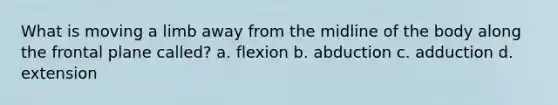 What is moving a limb away from the midline of the body along the frontal plane called? a. flexion b. abduction c. adduction d. extension