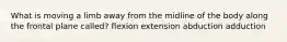 What is moving a limb away from the midline of the body along the frontal plane called? flexion extension abduction adduction