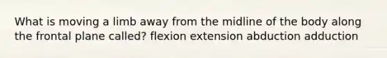 What is moving a limb away from the midline of the body along the frontal plane called? flexion extension abduction adduction