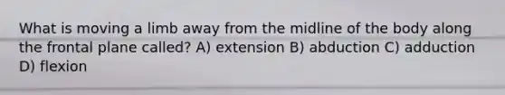 What is moving a limb away from the midline of the body along the frontal plane called? A) extension B) abduction C) adduction D) flexion