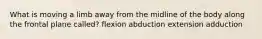 What is moving a limb away from the midline of the body along the frontal plane called? flexion abduction extension adduction