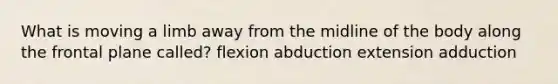 What is moving a limb away from the midline of the body along the frontal plane called? flexion abduction extension adduction