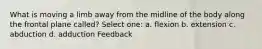 What is moving a limb away from the midline of the body along the frontal plane called? Select one: a. flexion b. extension c. abduction d. adduction Feedback