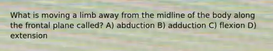 What is moving a limb away from the midline of the body along the frontal plane called? A) abduction B) adduction C) flexion D) extension