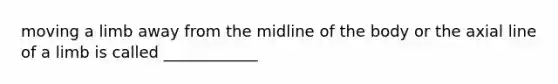 moving a limb away from the midline of the body or the axial line of a limb is called ____________